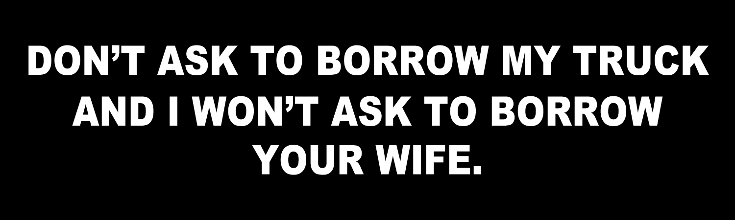 Dont ask to borrow my truck and i wont ask to borrow your wife Vinyl Sticker, Window Cling or Magnet in UV Laminate Coating